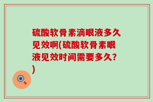 硫酸软骨素滴眼液多久见效啊(硫酸软骨素眼液见效时间需要多久?)-第1张图片-氨糖科普网 硫酸软骨素滴眼液多久见效啊(硫酸软骨素眼液见效时间需要多久?)-第1张图片-氨糖科普网