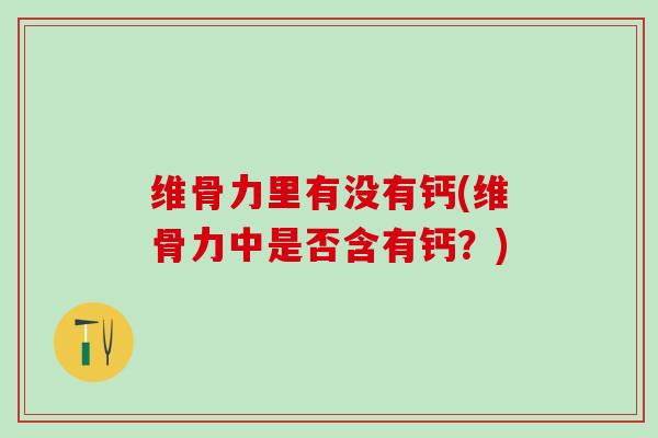 维骨力里有没有钙(维骨力中是否含有钙?)-第1张图片-氨糖科普网 维骨力里有没有钙(维骨力中是否含有钙?)-第1张图片-氨糖科普网