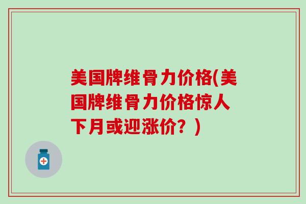 美国牌维骨力价格(美国牌维骨力价格惊人 下月或迎涨价?)-第1张图片-氨糖科普网 美国牌维骨力价格(美国牌维骨力价格惊人 下月或迎涨价?)-第1张图片-氨糖科普网