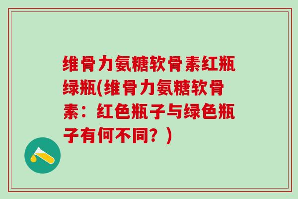 维骨力氨糖软骨素红瓶绿瓶(维骨力氨糖软骨素:红色瓶子与绿色瓶子有何不同?)-第1张图片-氨糖科普网 维骨力氨糖软骨素红瓶绿瓶(维骨力氨糖软骨素:红色瓶子与绿色瓶子有何不同?)-第1张图片-氨糖科普网