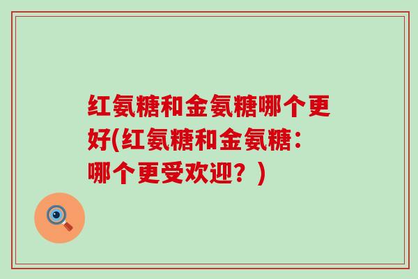 红氨糖和金氨糖哪个更好(红氨糖和金氨糖:哪个更受欢迎?)-第1张图片-氨糖科普网 红氨糖和金氨糖哪个更好(红氨糖和金氨糖:哪个更受欢迎?)-第1张图片-氨糖科普网