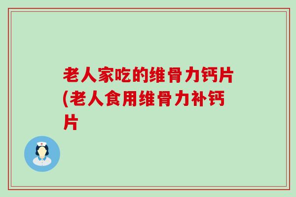 老人家吃的维骨力钙片(老人食用维骨力补钙片-第1张图片-氨糖科普网