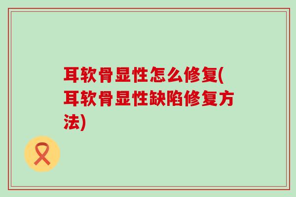 耳软骨显性怎么修复(耳软骨显性缺陷修复方法)-第1张图片-氨糖科普网