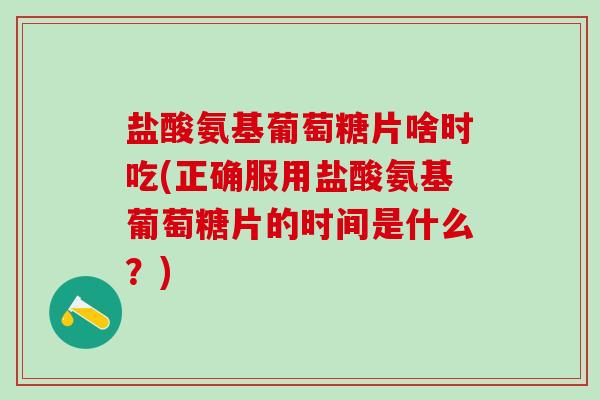 盐酸氨基葡萄糖片啥时吃(正确服用盐酸氨基葡萄糖片的时间是什么?)-第1张图片-氨糖科普网 盐酸氨基葡萄糖片啥时吃(正确服用盐酸氨基葡萄糖片的时间是什么?)-第1张图片-氨糖科普网