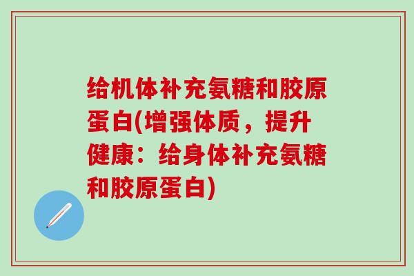 给机体补充氨糖和胶原蛋白(增强体质，提升健康：给身体补充氨糖和胶原蛋白)-第1张图片-氨糖科普网