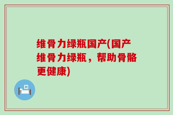 维骨力绿瓶国产(国产维骨力绿瓶,帮助骨骼更健康)-第1张图片-氨糖科普网 维骨力绿瓶国产(国产维骨力绿瓶,帮助骨骼更健康)-第1张图片-氨糖科普网