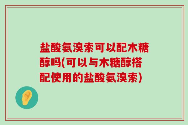 盐酸氨溴索可以配木糖醇吗(可以与木糖醇搭配使用的盐酸氨溴索)-第1张图片-氨糖科普网 盐酸氨溴索可以配木糖醇吗(可以与木糖醇搭配使用的盐酸氨溴索)-第1张图片-氨糖科普网