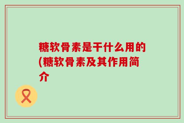 糖软骨素是干什么用的(糖软骨素及其作用简介-第1张图片-氨糖科普网 糖软骨素是干什么用的(糖软骨素及其作用简介-第1张图片-氨糖科普网