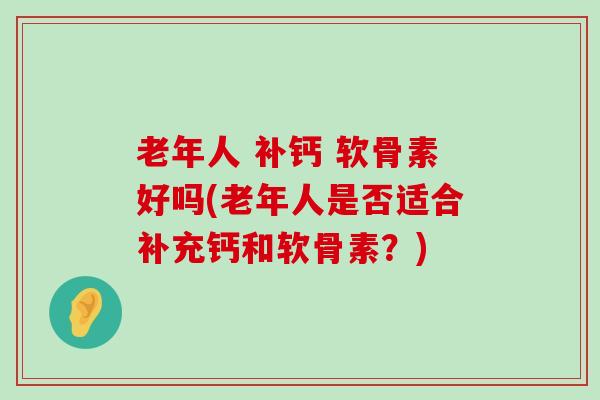 老年人 补钙 软骨素好吗(老年人是否适合补充钙和软骨素?)-第1张图片-氨糖科普网 老年人 补钙 软骨素好吗(老年人是否适合补充钙和软骨素?)-第1张图片-氨糖科普网