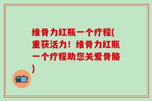 维骨力红瓶一个疗程(重获活力！维骨力红瓶一个疗程助您关爱骨骼)-第1张图片-氨糖科普网