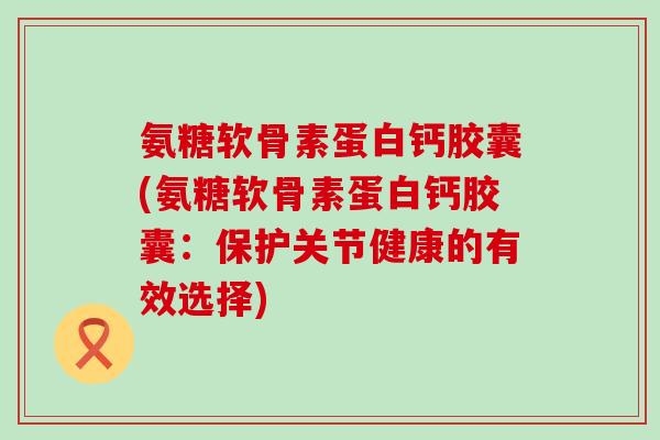氨糖软骨素蛋白钙胶囊(氨糖软骨素蛋白钙胶囊:保护关节健康的有效选择)-第1张图片-氨糖科普网 氨糖软骨素蛋白钙胶囊(氨糖软骨素蛋白钙胶囊:保护关节健康的有效选择)-第1张图片-氨糖科普网