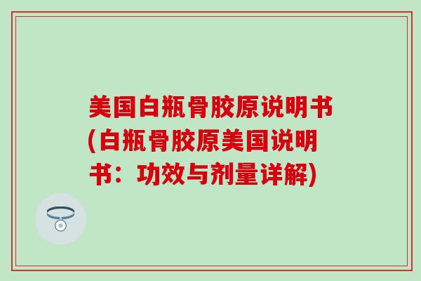 美国白瓶骨胶原说明书(白瓶骨胶原美国说明书:功效与剂量详解)-第1张图片-氨糖科普网 美国白瓶骨胶原说明书(白瓶骨胶原美国说明书:功效与剂量详解)-第1张图片-氨糖科普网