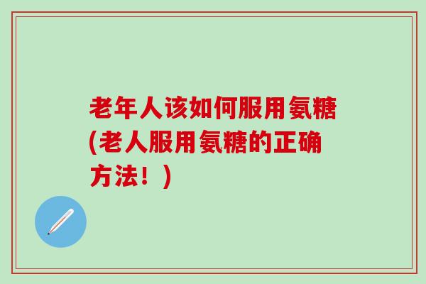 老年人该如何服用氨糖(老人服用氨糖的正确方法!)-第1张图片-氨糖科普网 老年人该如何服用氨糖(老人服用氨糖的正确方法!)-第1张图片-氨糖科普网
