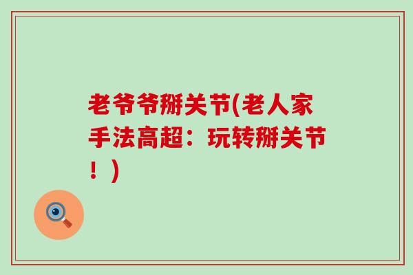 老爷爷掰关节(老人家手法高超:玩转掰关节!)-第1张图片-氨糖科普网 老爷爷掰关节(老人家手法高超:玩转掰关节!)-第1张图片-氨糖科普网