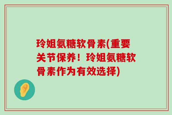玲姐氨糖软骨素(重要关节保养！玲姐氨糖软骨素作为有效选择)-第1张图片-氨糖科普网