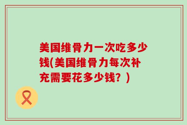 美国维骨力一次吃多少钱(美国维骨力每次补充需要花多少钱?)-第1张图片-氨糖科普网 美国维骨力一次吃多少钱(美国维骨力每次补充需要花多少钱?)-第1张图片-氨糖科普网