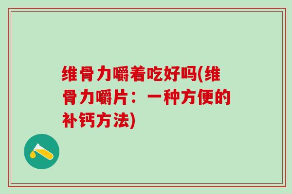 维骨力嚼着吃好吗(维骨力嚼片:一种方便的补钙方法)-第1张图片-氨糖科普网 维骨力嚼着吃好吗(维骨力嚼片:一种方便的补钙方法)-第1张图片-氨糖科普网
