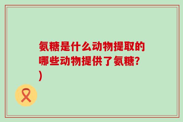 氨糖是什么动物提取的哪些动物提供了氨糖?)-第1张图片-氨糖科普网 氨糖是什么动物提取的哪些动物提供了氨糖?)-第1张图片-氨糖科普网