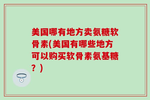 美国哪有地方卖氨糖软骨素(美国有哪些地方可以购买软骨素氨基糖?)-第1张图片-氨糖科普网 美国哪有地方卖氨糖软骨素(美国有哪些地方可以购买软骨素氨基糖?)-第1张图片-氨糖科普网