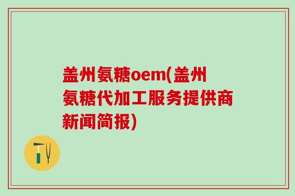 盖州氨糖oem(盖州氨糖代加工服务提供商新闻简报)-第1张图片-氨糖科普网 盖州氨糖oem(盖州氨糖代加工服务提供商新闻简报)-第1张图片-氨糖科普网