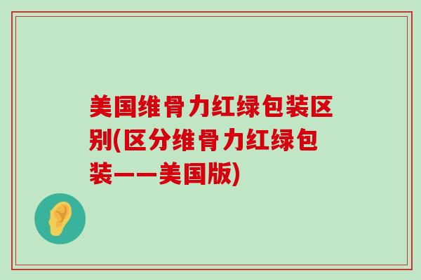 美国维骨力红绿包装区别(区分维骨力红绿包装——美国版)-第1张图片-氨糖科普网 美国维骨力红绿包装区别(区分维骨力红绿包装——美国版)-第1张图片-氨糖科普网