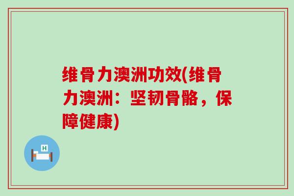 维骨力澳洲功效(维骨力澳洲:坚韧骨骼,保障健康)-第1张图片-氨糖科普网 维骨力澳洲功效(维骨力澳洲:坚韧骨骼,保障健康)-第1张图片-氨糖科普网