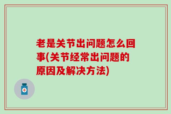 老是关节出问题怎么回事(关节经常出问题的原因及解决方法)-第1张图片-氨糖科普网 老是关节出问题怎么回事(关节经常出问题的原因及解决方法)-第1张图片-氨糖科普网