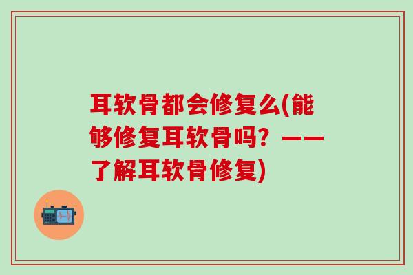 耳软骨都会修复么(能够修复耳软骨吗?——了解耳软骨修复)-第1张图片-氨糖科普网 耳软骨都会修复么(能够修复耳软骨吗?——了解耳软骨修复)-第1张图片-氨糖科普网