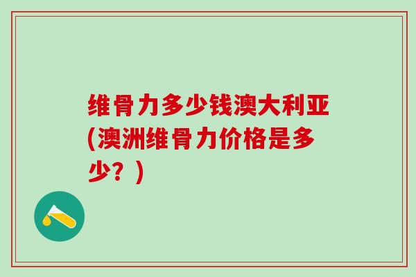 维骨力多少钱澳大利亚(澳洲维骨力价格是多少?)-第1张图片-氨糖科普网 维骨力多少钱澳大利亚(澳洲维骨力价格是多少?)-第1张图片-氨糖科普网