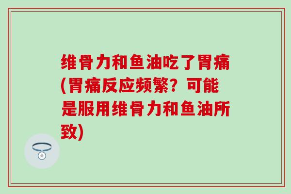 维骨力和鱼油吃了胃痛(胃痛反应频繁？可能是服用维骨力和鱼油所致)-第1张图片-氨糖科普网