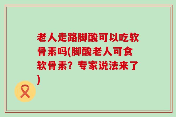 老人走路脚酸可以吃软骨素吗(脚酸老人可食软骨素?专家说法来了)-第1张图片-氨糖科普网 老人走路脚酸可以吃软骨素吗(脚酸老人可食软骨素?专家说法来了)-第1张图片-氨糖科普网