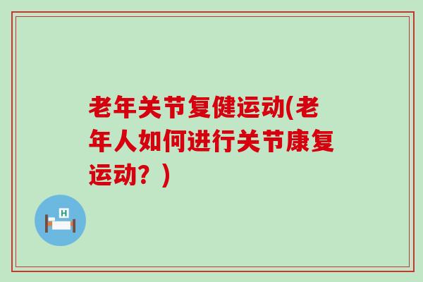 老年关节复健运动(老年人如何进行关节康复运动？)-第1张图片-氨糖科普网