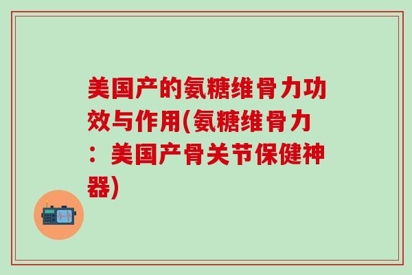 美国产的氨糖维骨力功效与作用(氨糖维骨力:美国产骨关节保健神器)-第1张图片-氨糖科普网 美国产的氨糖维骨力功效与作用(氨糖维骨力:美国产骨关节保健神器)-第1张图片-氨糖科普网