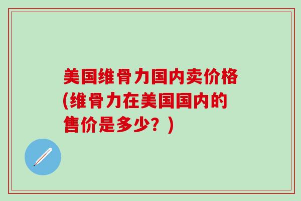 美国维骨力国内卖价格(维骨力在美国国内的售价是多少？)-第1张图片-氨糖科普网