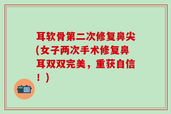 耳软骨第二次修复鼻尖(女子两次手术修复鼻耳双双完美,重获自信!)-第1张图片-氨糖科普网 耳软骨第二次修复鼻尖(女子两次手术修复鼻耳双双完美,重获自信!)-第1张图片-氨糖科普网