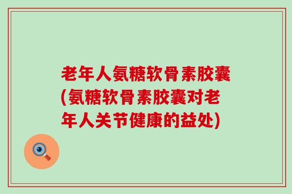 老年人氨糖软骨素胶囊(氨糖软骨素胶囊对老年人关节健康的益处)-第1张图片-氨糖科普网