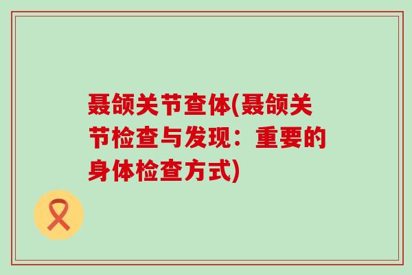 聂颌关节查体(聂颌关节检查与发现:重要的身体检查方式)-第1张图片-氨糖科普网 聂颌关节查体(聂颌关节检查与发现:重要的身体检查方式)-第1张图片-氨糖科普网