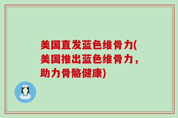 美国直发蓝色维骨力(美国推出蓝色维骨力，助力骨骼健康)-第1张图片-氨糖科普网