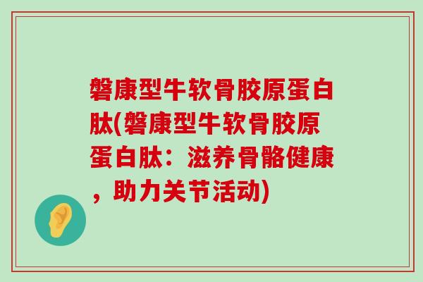 磐康型牛软骨胶原蛋白肽(磐康型牛软骨胶原蛋白肽：滋养骨骼健康，助力关节活动)-第1张图片-氨糖科普网