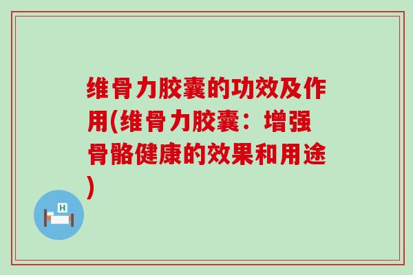维骨力胶囊的功效及作用(维骨力胶囊:增强骨骼健康的效果和用途)-第1张图片-氨糖科普网 维骨力胶囊的功效及作用(维骨力胶囊:增强骨骼健康的效果和用途)-第1张图片-氨糖科普网