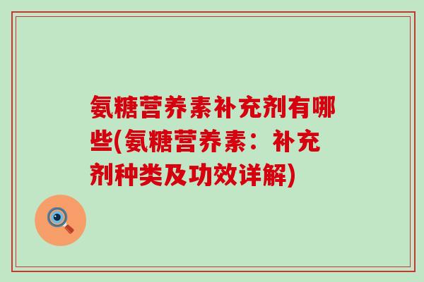 氨糖营养素补充剂有哪些(氨糖营养素：补充剂种类及功效详解)-第1张图片-氨糖科普网