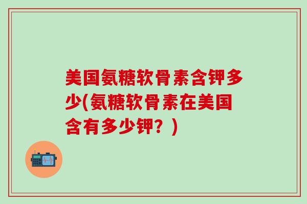 美国氨糖软骨素含钾多少(氨糖软骨素在美国含有多少钾?)-第1张图片-氨糖科普网 美国氨糖软骨素含钾多少(氨糖软骨素在美国含有多少钾?)-第1张图片-氨糖科普网