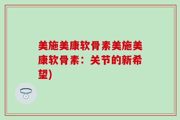 美施美康软骨素美施美康软骨素:关节的新希望)-第1张图片-氨糖科普网 美施美康软骨素美施美康软骨素:关节的新希望)-第1张图片-氨糖科普网
