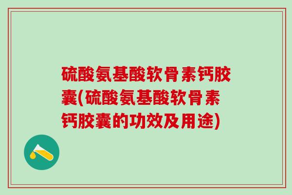 硫酸氨基酸软骨素钙胶囊(硫酸氨基酸软骨素钙胶囊的功效及用途)-第1张图片-氨糖科普网 硫酸氨基酸软骨素钙胶囊(硫酸氨基酸软骨素钙胶囊的功效及用途)-第1张图片-氨糖科普网