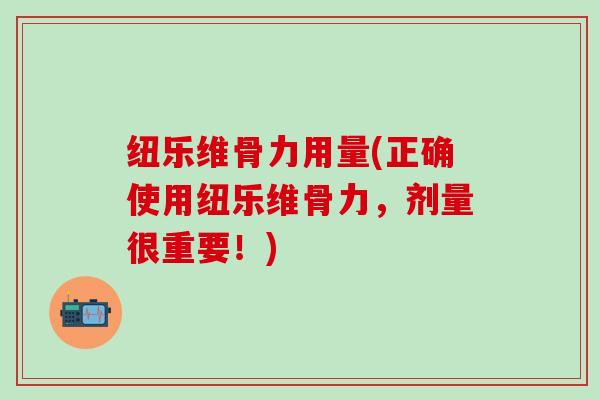 纽乐维骨力用量(正确使用纽乐维骨力,剂量很重要!)-第1张图片-氨糖科普网 纽乐维骨力用量(正确使用纽乐维骨力,剂量很重要!)-第1张图片-氨糖科普网