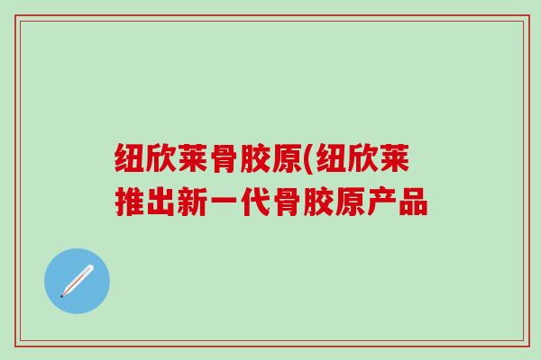 纽欣莱骨胶原(纽欣莱推出新一代骨胶原产品-第1张图片-氨糖科普网 纽欣莱骨胶原(纽欣莱推出新一代骨胶原产品-第1张图片-氨糖科普网