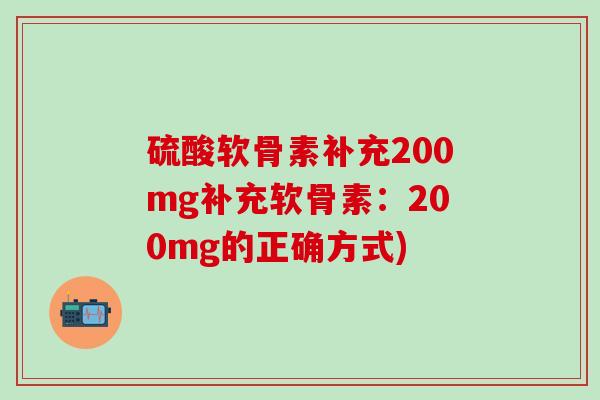 硫酸软骨素补充200mg补充软骨素:200mg的正确方式)-第1张图片-氨糖科普网 硫酸软骨素补充200mg补充软骨素:200mg的正确方式)-第1张图片-氨糖科普网
