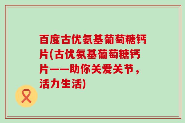百度古优氨基葡萄糖钙片(古优氨基葡萄糖钙片——助你关爱关节,活力生活)-第1张图片-氨糖科普网 百度古优氨基葡萄糖钙片(古优氨基葡萄糖钙片——助你关爱关节,活力生活)-第1张图片-氨糖科普网
