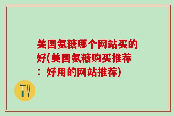 美国氨糖哪个网站买的好(美国氨糖购买推荐:好用的网站推荐)-第1张图片-氨糖科普网 美国氨糖哪个网站买的好(美国氨糖购买推荐:好用的网站推荐)-第1张图片-氨糖科普网