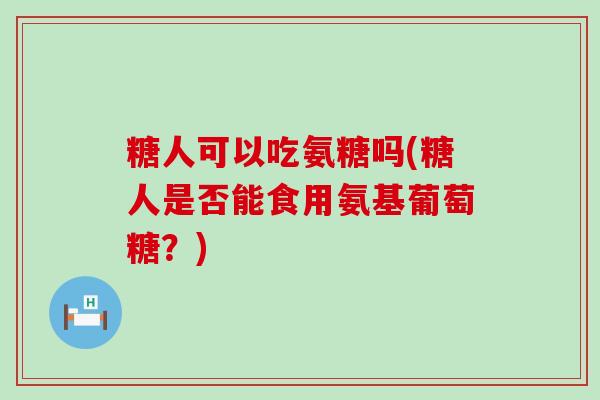 糖人可以吃氨糖吗(糖人是否能食用氨基葡萄糖?)-第1张图片-氨糖科普网 糖人可以吃氨糖吗(糖人是否能食用氨基葡萄糖?)-第1张图片-氨糖科普网